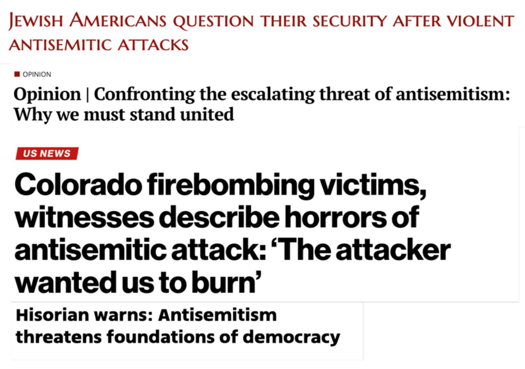 Screenshot of a news article headline and subheadings. The main headline reads: “Colorado firebombing victims, witnesses describe horrors of antisemitic attack: ‘The attacker wanted us to burn.’” Above it, a red header says: “Jewish Americans question their security after violent antisemitic attacks.” A sub-opinion headline reads: “Opinion | Confronting the escalating threat of antisemitism: Why we must stand united.” A final line at the bottom states: “Historian warns: Antisemitism threatens foundations of democracy.” The layout highlights increasing concern over antisemitic violence in the U.S.