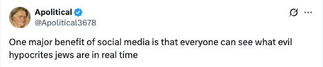 A screenshot of an X post from @Apolitical3678 that says "One major benefit of social media is that everyone can see what evil hypocrites jews are in real time"