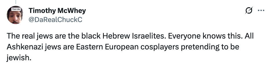 Tweet: The real jews are black Hebrew Israelites. Everyone knows this. All Ashkenazi jews are Eastern European cosplayers pretending to be jewish.